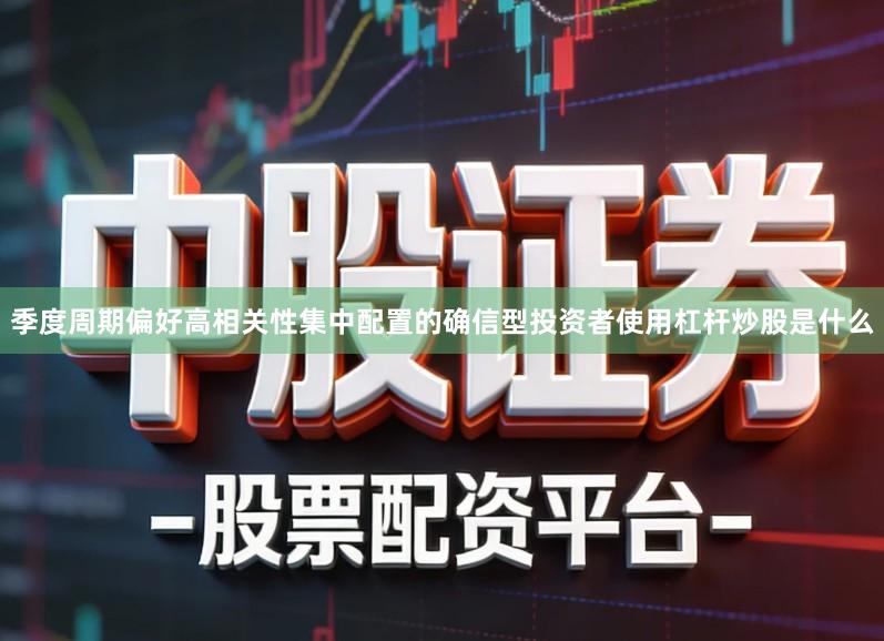季度周期偏好高相关性集中配置的确信型投资者使用杠杆炒股是什么