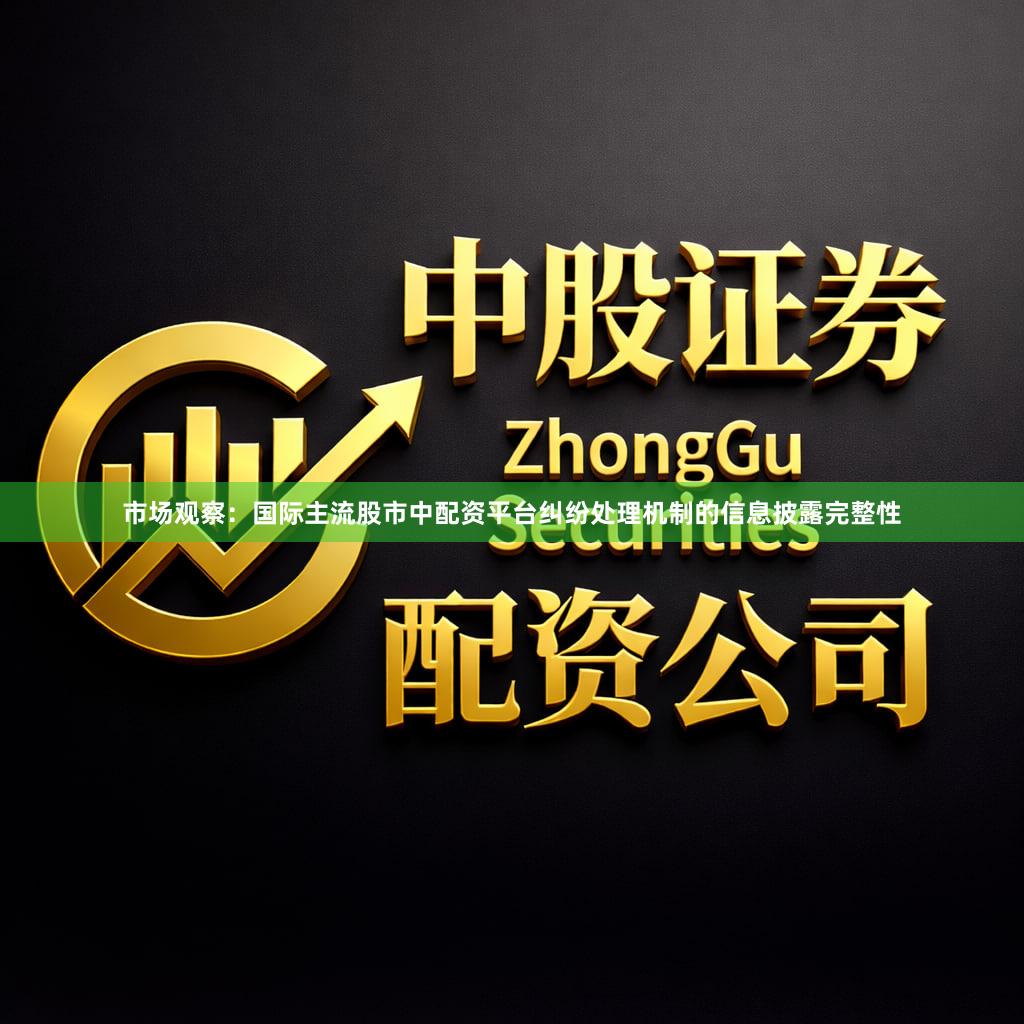 市场观察：国际主流股市中配资平台纠纷处理机制的信息披露完整性