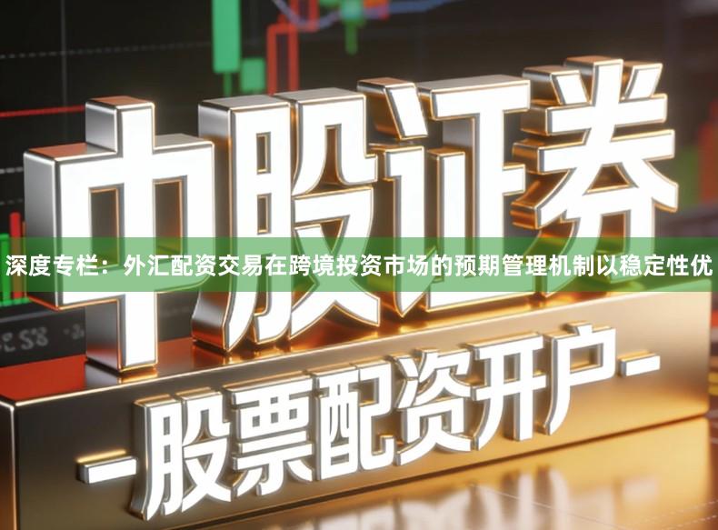 深度专栏：外汇配资交易在跨境投资市场的预期管理机制以稳定性优