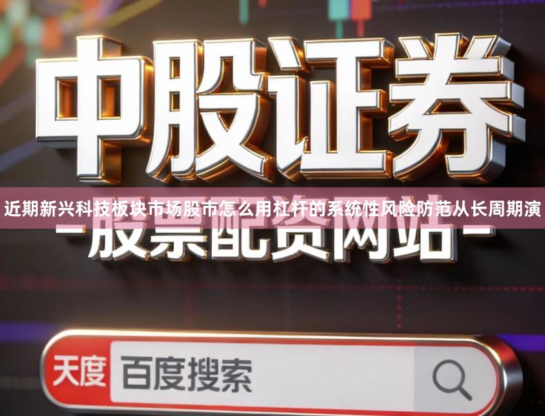 近期新兴科技板块市场股市怎么用杠杆的系统性风险防范从长周期演