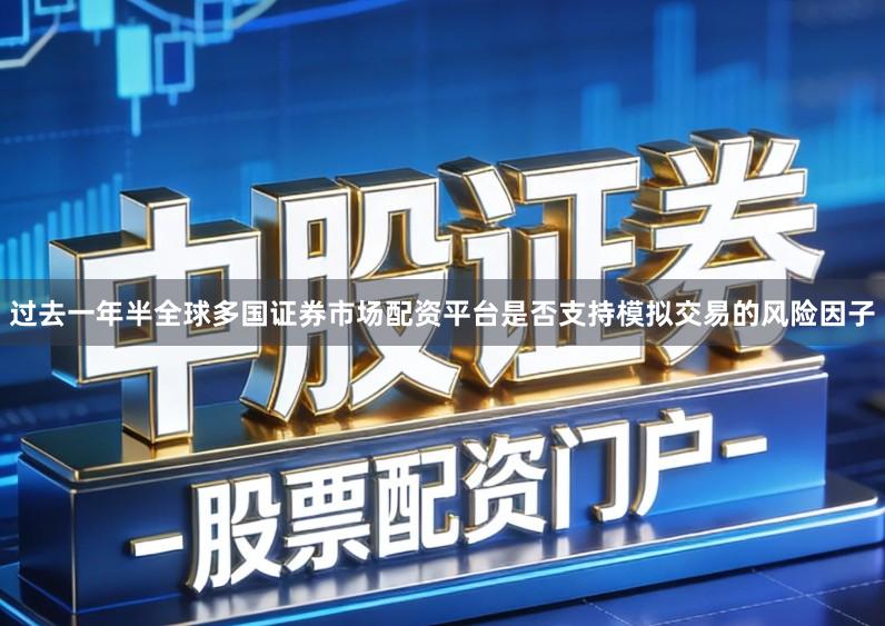 过去一年半全球多国证券市场配资平台是否支持模拟交易的风险因子