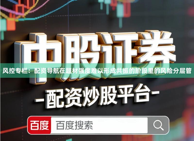 风控专栏：配资导航在题材强度难以形成共振的阶段里的风险分层管