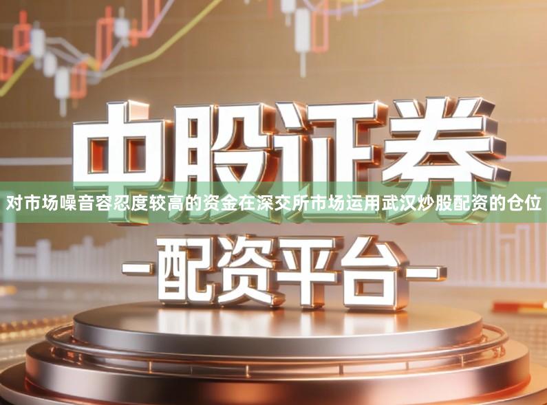 对市场噪音容忍度较高的资金在深交所市场运用武汉炒股配资的仓位