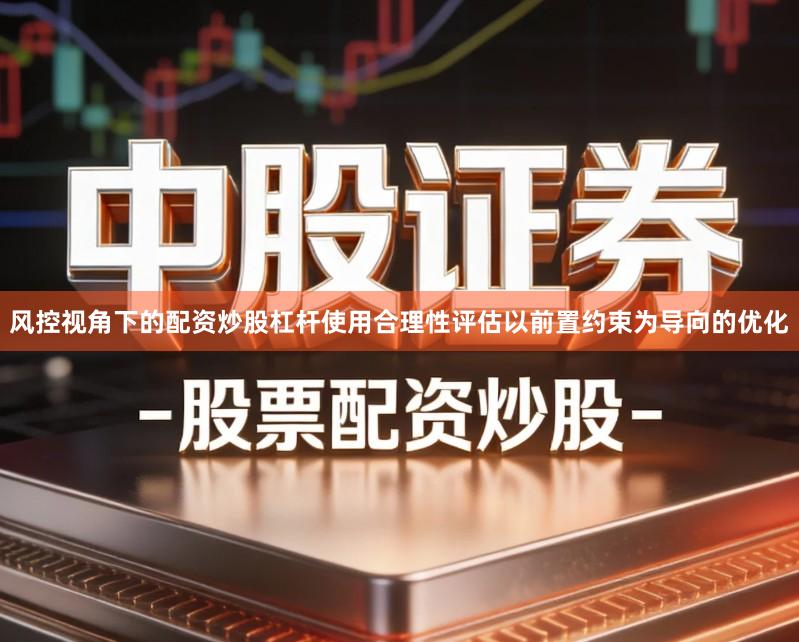 风控视角下的配资炒股杠杆使用合理性评估以前置约束为导向的优化