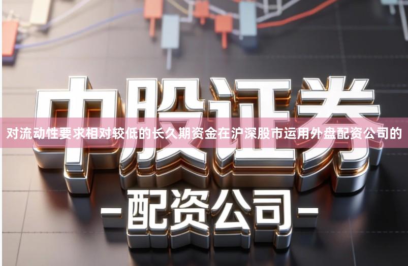 对流动性要求相对较低的长久期资金在沪深股市运用外盘配资公司的