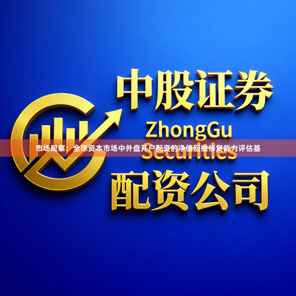 市场观察：全球资本市场中外盘开户配资的净值回撤修复能力评估基