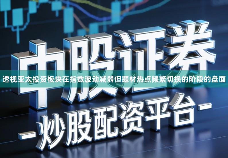 透视亚太投资板块在指数波动减弱但题材热点频繁切换的阶段的盘面