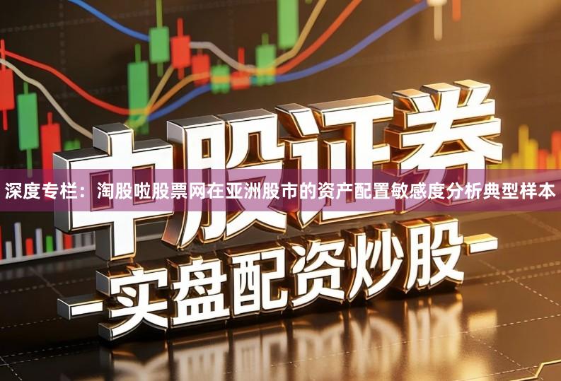 深度专栏：淘股啦股票网在亚洲股市的资产配置敏感度分析典型样本