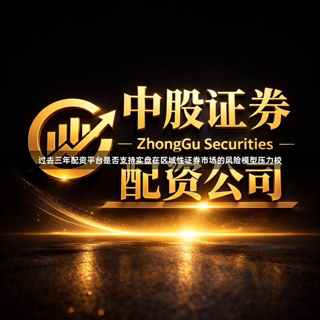 过去三年配资平台是否支持实盘在区域性证券市场的风险模型压力校