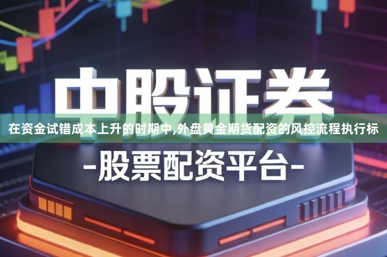 在资金试错成本上升的时期中,外盘黄金期货配资的风控流程执行标