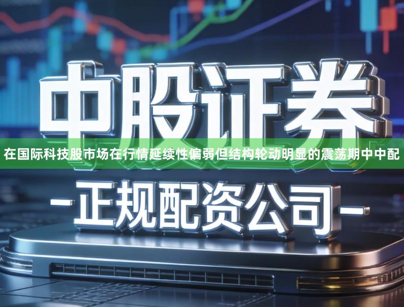 在国际科技股市场在行情延续性偏弱但结构轮动明显的震荡期中中配