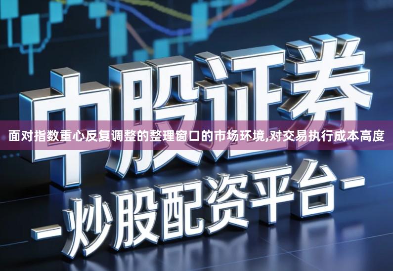 面对指数重心反复调整的整理窗口的市场环境,对交易执行成本高度