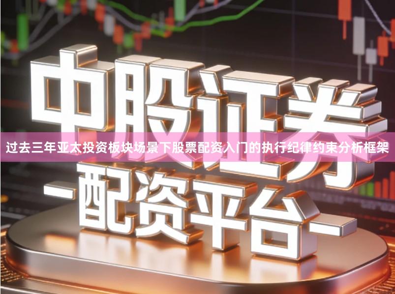 过去三年亚太投资板块场景下股票配资入门的执行纪律约束分析框架