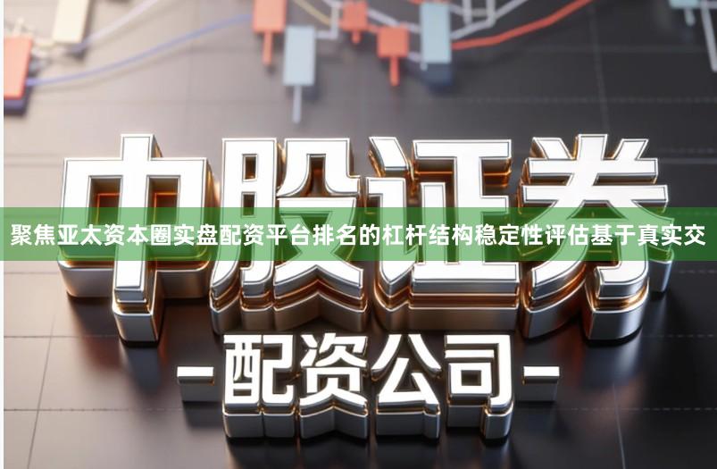 聚焦亚太资本圈实盘配资平台排名的杠杆结构稳定性评估基于真实交