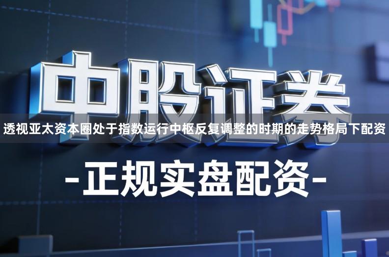 透视亚太资本圈处于指数运行中枢反复调整的时期的走势格局下配资