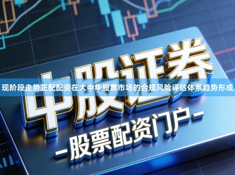 现阶段走势正配配资在大中华股票市场的合规风险评估体系趋势形成