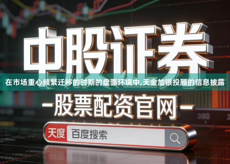 在市场重心频繁迁移的时期的盘面环境中,天金加银投顾的信息披露