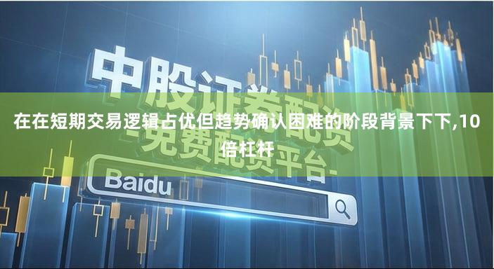 在在短期交易逻辑占优但趋势确认困难的阶段背景下下,10倍杠杆