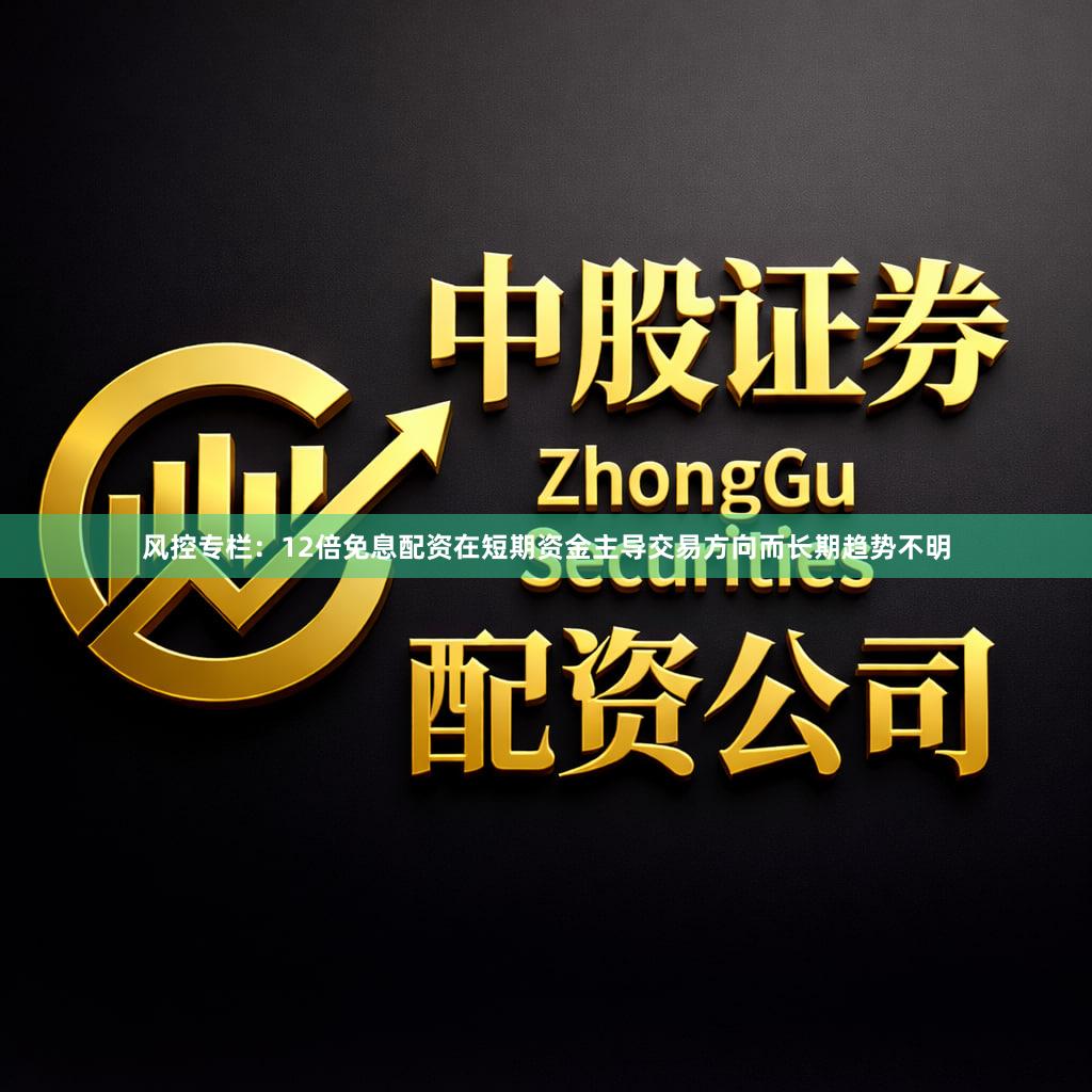 风控专栏：12倍免息配资在短期资金主导交易方向而长期趋势不明