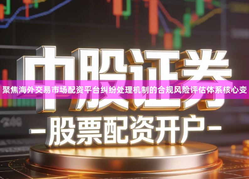 聚焦海外交易市场配资平台纠纷处理机制的合规风险评估体系核心变