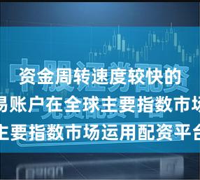 资金周转速度较快的短线交易账户在全球主要指数市场运用配资平台