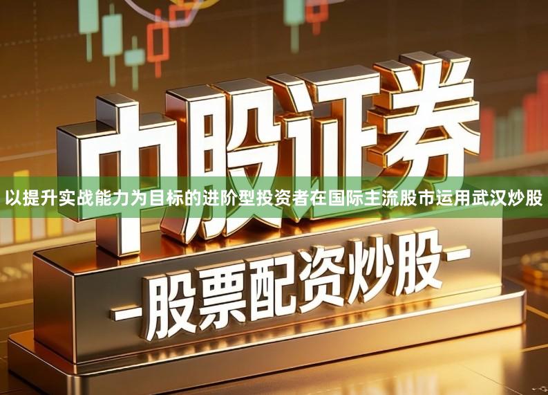 以提升实战能力为目标的进阶型投资者在国际主流股市运用武汉炒股