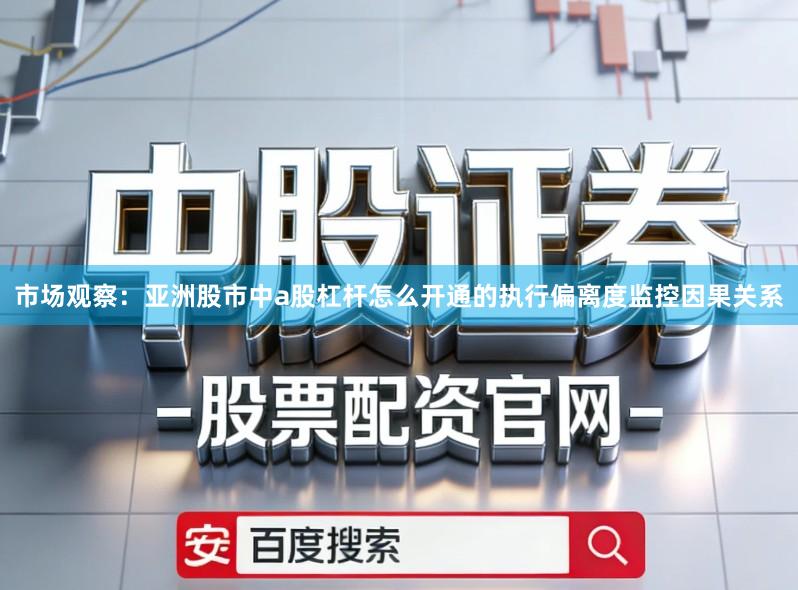 市场观察：亚洲股市中a股杠杆怎么开通的执行偏离度监控因果关系