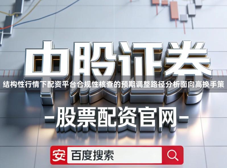 结构性行情下配资平台合规性核查的预期调整路径分析面向高换手策