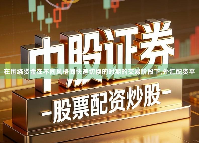在围绕资金在不同风格间快速切换的时期的交易阶段下,外汇配资平