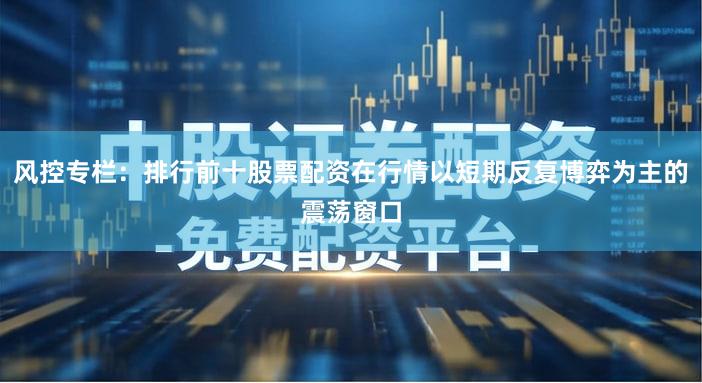 风控专栏：排行前十股票配资在行情以短期反复博弈为主的震荡窗口