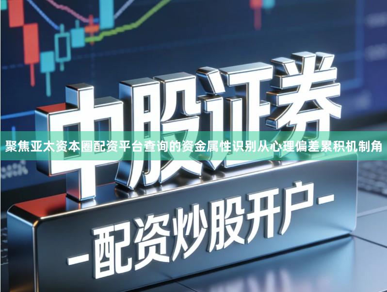 聚焦亚太资本圈配资平台查询的资金属性识别从心理偏差累积机制角