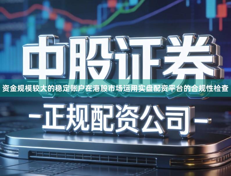 资金规模较大的稳定账户在港股市场运用实盘配资平台的合规性检查