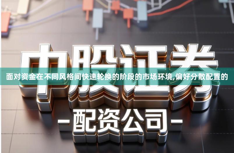 面对资金在不同风格间快速轮换的阶段的市场环境,偏好分散配置的
