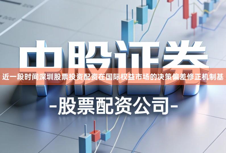 近一段时间深圳股票投资配资在国际权益市场的决策偏差修正机制基