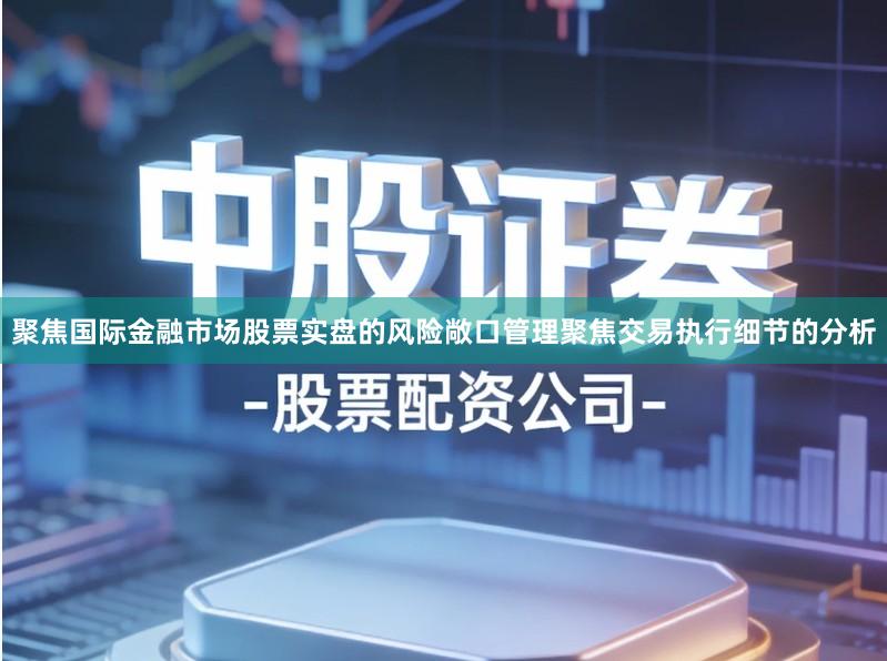 聚焦国际金融市场股票实盘的风险敞口管理聚焦交易执行细节的分析