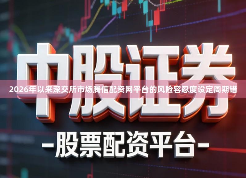 2026年以来深交所市场腾信配资网平台的风险容忍度设定周期错