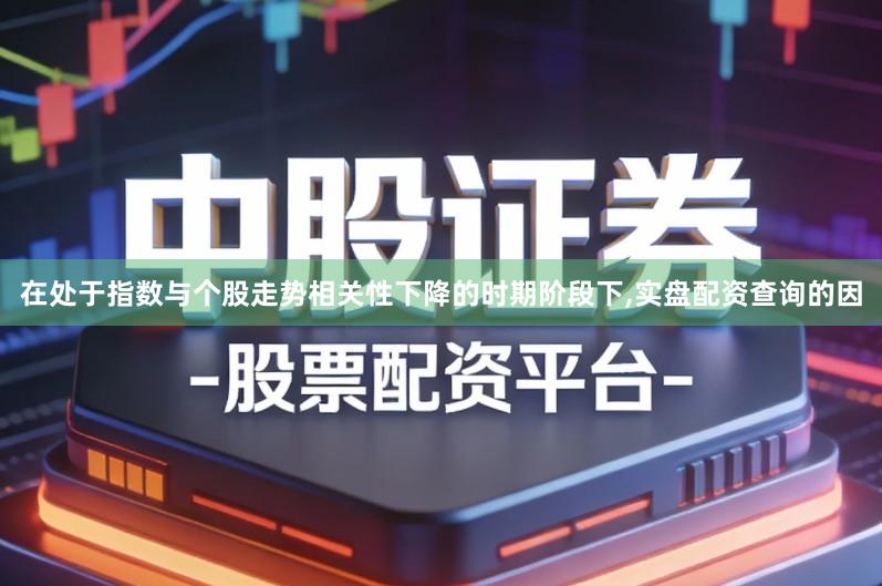 在处于指数与个股走势相关性下降的时期阶段下,实盘配资查询的因